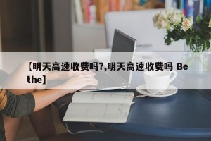 【明天高速收费吗?,明天高速收费吗 Be the】