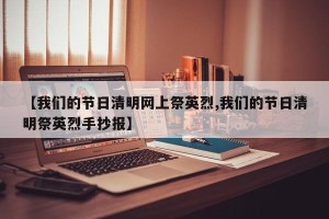 【我们的节日清明网上祭英烈,我们的节日清明祭英烈手抄报】