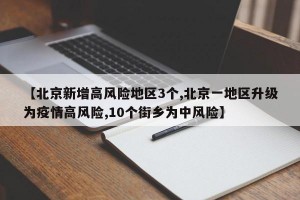 【北京新增高风险地区3个,北京一地区升级为疫情高风险,10个街乡为中风险】