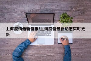 上海疫情最新情报/上海疫情最新动态实时更新