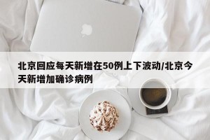 北京回应每天新增在50例上下波动/北京今天新增加确诊病例