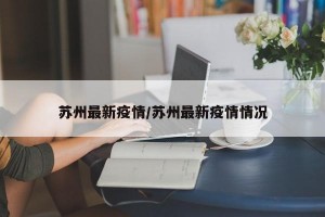 苏州最新疫情/苏州最新疫情情况