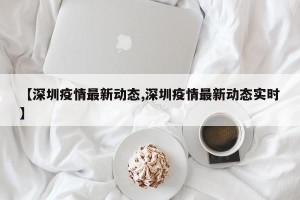 【深圳疫情最新动态,深圳疫情最新动态实时】