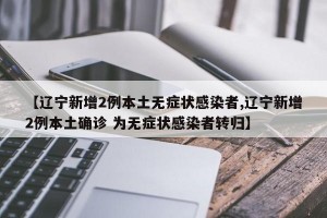 【辽宁新增2例本土无症状感染者,辽宁新增2例本土确诊 为无症状感染者转归】