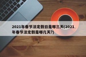 2021年春节法定假日是哪三天(2021年春节法定假是哪几天?)