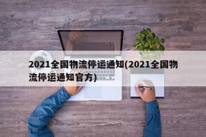 2021全国物流停运通知(2021全国物流停运通知官方)
