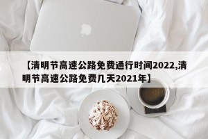 【清明节高速公路免费通行时间2022,清明节高速公路免费几天2021年】