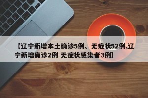 【辽宁新增本土确诊5例、无症状52例,辽宁新增确诊2例 无症状感染者3例】