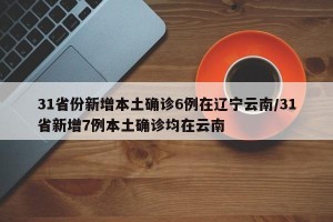 31省份新增本土确诊6例在辽宁云南/31省新增7例本土确诊均在云南