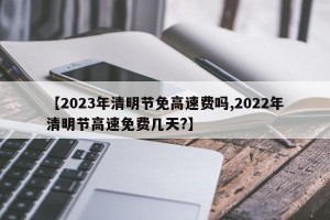 【2023年清明节免高速费吗,2022年清明节高速免费几天?】