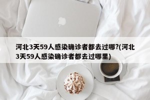 河北3天59人感染确诊者都去过哪?(河北3天59人感染确诊者都去过哪里)