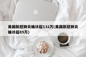 美国新冠肺炎确诊超132万(美国新冠肺炎确诊超85万)
