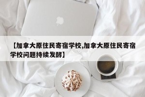 【加拿大原住民寄宿学校,加拿大原住民寄宿学校问题持续发酵】