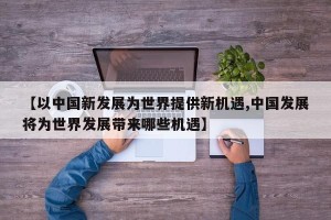 【以中国新发展为世界提供新机遇,中国发展将为世界发展带来哪些机遇】