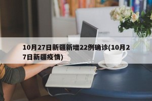 10月27日新疆新增22例确诊(10月27日新疆疫情)