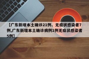 【广东新增本土确诊21例、无症状感染者7例,广东新增本土确诊病例1例无症状感染者5例】