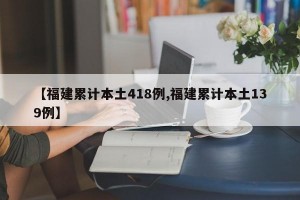 【福建累计本土418例,福建累计本土139例】