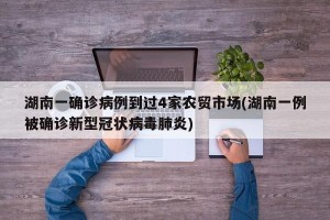 湖南一确诊病例到过4家农贸市场(湖南一例被确诊新型冠状病毒肺炎)