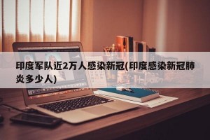 印度军队近2万人感染新冠(印度感染新冠肺炎多少人)