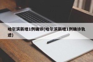 哈尔滨新增1例确诊(哈尔滨新增1例确诊轨迹)