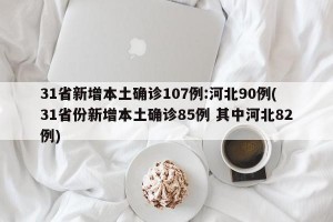 31省新增本土确诊107例:河北90例(31省份新增本土确诊85例 其中河北82例)