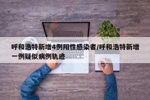 呼和浩特新增4例阳性感染者/呼和浩特新增一例疑似病例轨迹