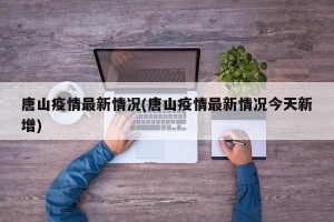 唐山疫情最新情况(唐山疫情最新情况今天新增)