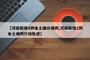 【河南新增4例本土确诊病例,河南新增1例本土病例行动轨迹】
