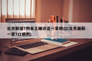 北京新增7例本土确诊含一家四口(北京最新一家7口病例)