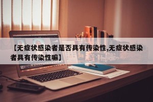 【无症状感染者是否具有传染性,无症状感染者具有传染性嘛】