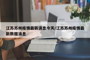 江苏苏州疫情最新消息今天/江苏苏州疫情最新数据消息