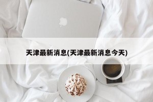 天津最新消息(天津最新消息今天)