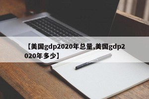 【美国gdp2020年总量,美国gdp2020年多少】
