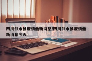 四川邻水县疫情最新消息/四川邻水县疫情最新消息今天