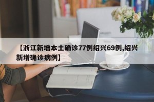 【浙江新增本土确诊77例绍兴69例,绍兴新增确诊病例】