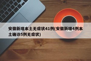安徽新增本土无症状41例(安徽新增4例本土确诊5例无症状)