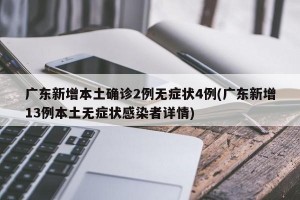 广东新增本土确诊2例无症状4例(广东新增13例本土无症状感染者详情)