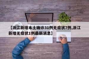 【浙江新增本土确诊31例无症状7例,浙江新增无症状1例最新消息】