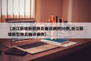 【浙江新增新冠肺炎确诊病例50例,浙江新增新型肺炎确诊病例】