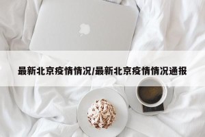 最新北京疫情情况/最新北京疫情情况通报