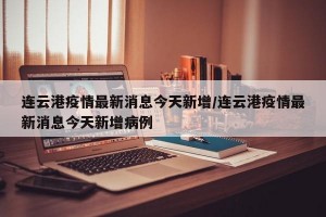 连云港疫情最新消息今天新增/连云港疫情最新消息今天新增病例