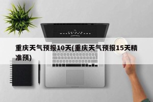 重庆天气预报10天(重庆天气预报15天精准预)