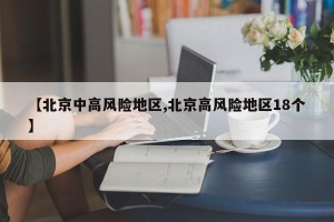 【北京中高风险地区,北京高风险地区18个】