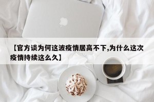【官方谈为何这波疫情居高不下,为什么这次疫情持续这么久】