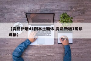 【青岛新增41例本土确诊,青岛新增1确诊详情】
