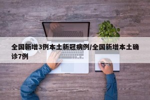 全国新增3例本土新冠病例/全国新增本土确诊7例