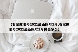 【石家庄限号2021最新限号1月,石家庄限号2021最新限号1月份是多少】