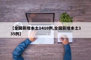 【全国新增本土1410例,全国新增本土135例】
