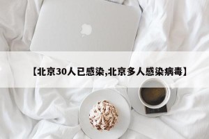 【北京30人已感染,北京多人感染病毒】