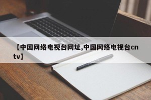 【中国网络电视台网址,中国网络电视台cntv】